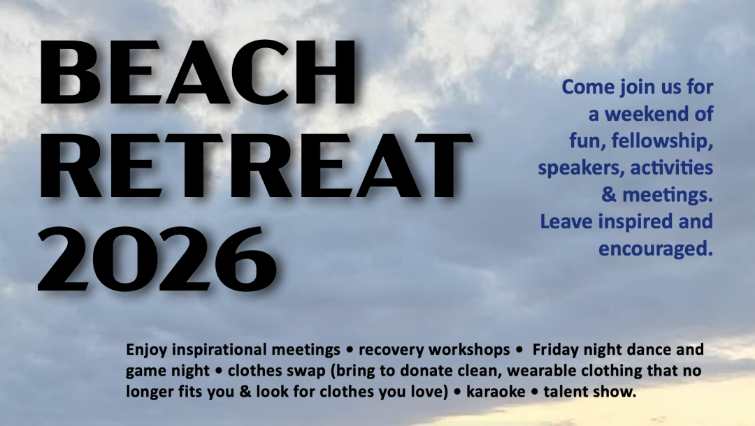 BEACH RETREAT 2026 Come join us for a weekend of fun, fellowship, speakers, activities & meetings. Leave inspired and encouraged. Enjoy inspirational meetings • recovery workshops • Friday night dance and game night • clothes swap (bring to donate clean, wearable clothing that no longer fits you & look for clothes you love) • karaoke • talent show.